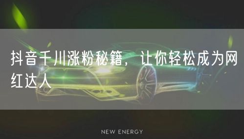 抖音千川涨粉秘籍，让你轻松成为网红达人