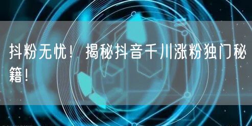 抖粉无忧！揭秘抖音千川涨粉独门秘籍！