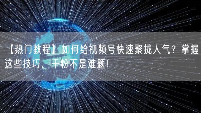 【热门教程】如何给视频号快速聚拢人气？掌握这些技巧，千粉不是