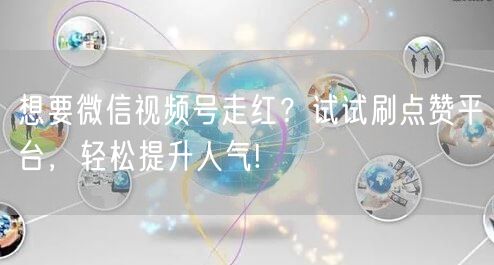 想要微信视频号走红？试试刷点赞平台，轻松提升人气!