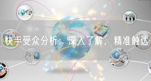 快手受众分析：深入了解，精准触达