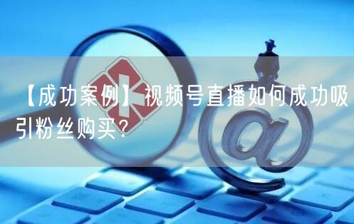 【成功案例】视频号直播如何成功吸引粉丝购买？