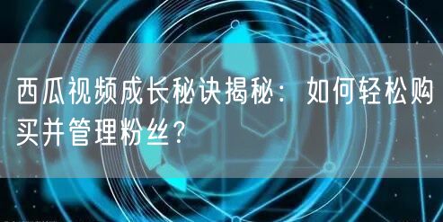 西瓜视频成长秘诀揭秘：如何轻松购买并管理粉丝？