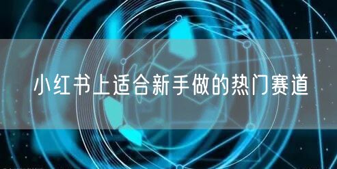 小红书上适合新手做的热门赛道