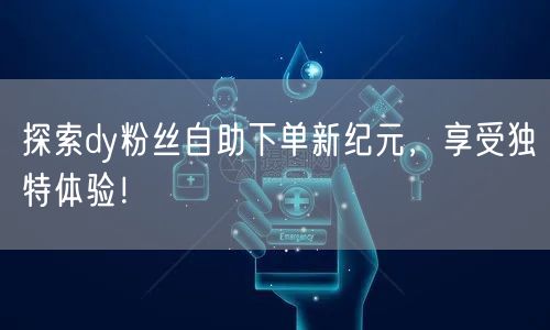 探索dy粉丝自助下单新纪元，享受独特体验！