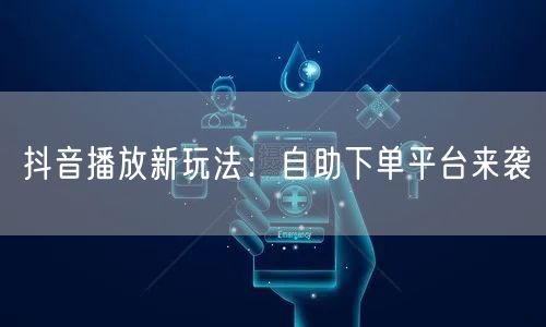 抖音播放新玩法：自助下单平台来袭