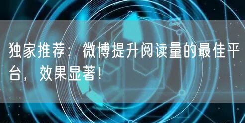 独家推荐：微博提升阅读量的最佳平台，效果显著！