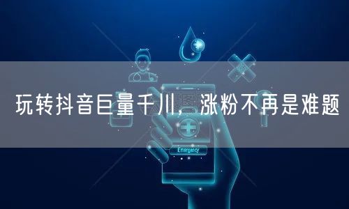 玩转抖音巨量千川，涨粉不再是难题