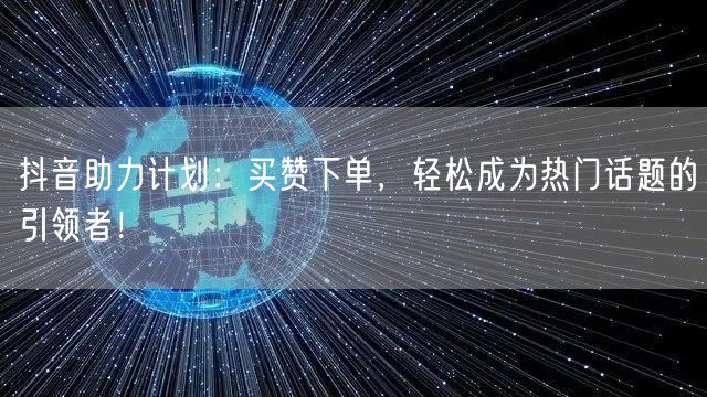 抖音助力计划：买赞下单，轻松成为热门话题的引领者！