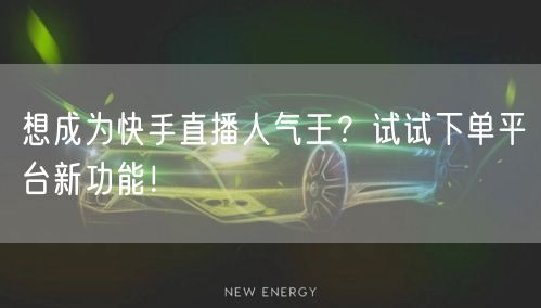 想成为快手直播人气王？试试下单平台新功能！