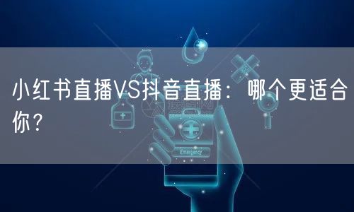 小红书直播VS抖音直播：哪个更适合你？