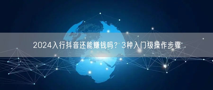 2024入行抖音还能赚钱吗？3种入门级操作步骤