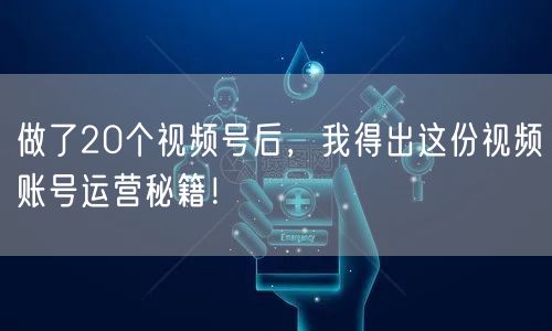 做了20个视频号后，我得出这份视频账号运营秘籍！