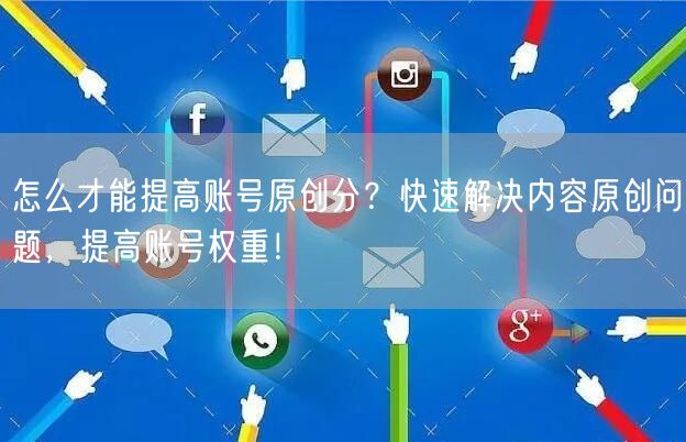 怎么才能提高账号原创分？快速解决内容原创问题，提高账号权重！