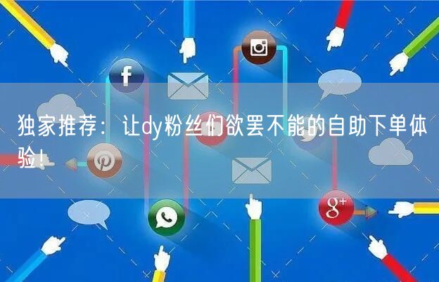 独家推荐：让dy粉丝们欲罢不能的自助下单体验！