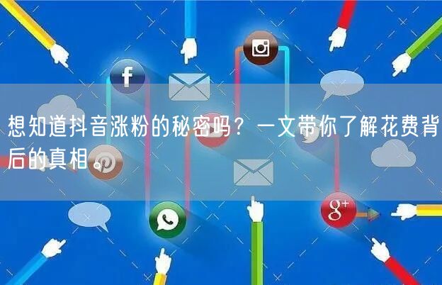 想知道抖音涨粉的秘密吗?一文带你了解花费背后的真相。