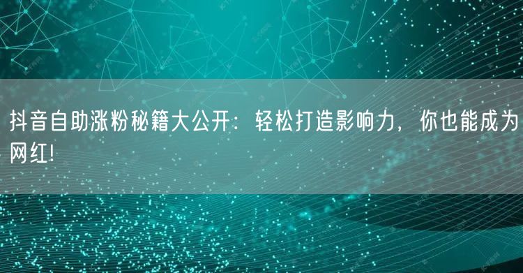 抖音自助涨粉秘籍大公开:轻松打造影响力,你也能成为网红!