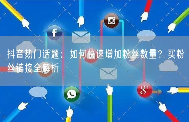 抖音热门话题：如何快速增加粉丝数量？买粉丝链接全解析