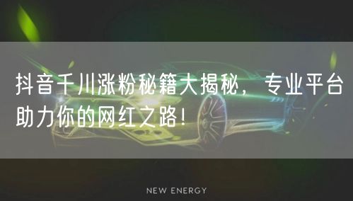 抖音千川涨粉秘籍大揭秘，专业平台助力你的网红之路！