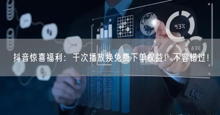 抖音惊喜福利：千次播放换免费下单权益！不容错过！