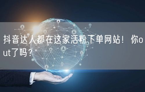 抖音达人都在这家活粉下单网站！你out了吗？