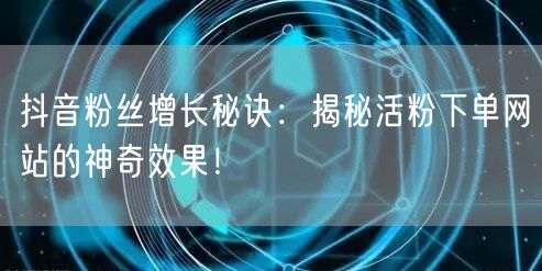 抖音粉丝增长秘诀：揭秘活粉下单网站的神奇效果！