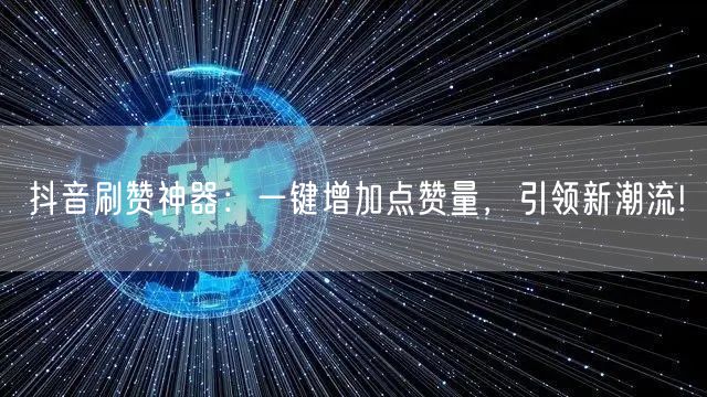 抖音刷赞神器：一键增加点赞量，引领新潮流!