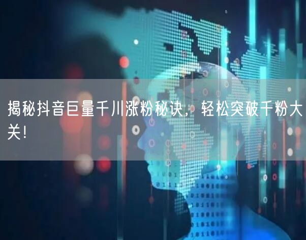 揭秘抖音巨量千川涨粉秘诀，轻松突破千粉大关！