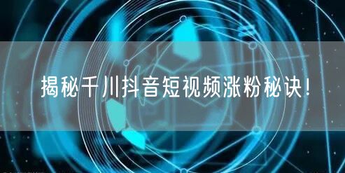 揭秘千川抖音短视频涨粉秘诀！