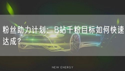 粉丝助力计划：B站千粉目标如何快速达成？