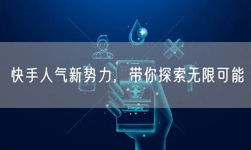 快手人气新势力,带你探索无限可能