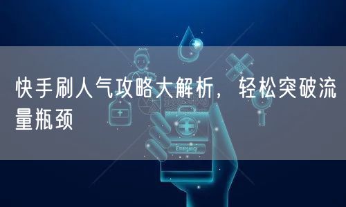 快手刷人气攻略大解析,轻松突破流量瓶颈