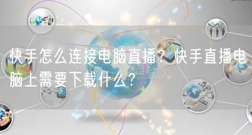 快手怎么连接电脑直播？快手直播电脑上需要下载什么？