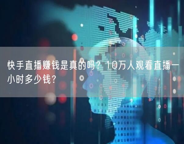 快手直播赚钱是真的吗？10万人观看直播一小时多少钱？