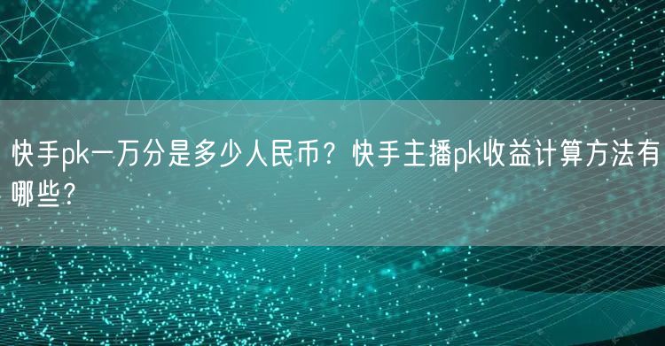 快手pk一万分是多少人民币？快手主播pk收益计算方法有哪些？