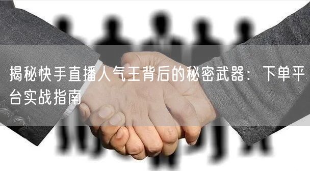 揭秘快手直播人气王背后的秘密武器：下单平台实战指南