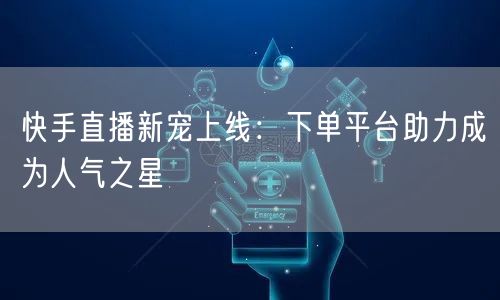 快手直播新宠上线：下单平台助力成为人气之星