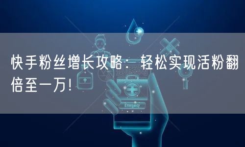 快手粉丝增长攻略:轻松实现活粉翻倍至一万!