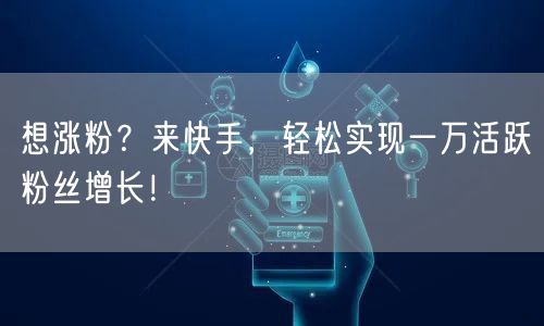 想涨粉？来快手，轻松实现一万活跃粉丝增长！