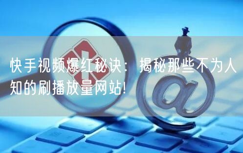 快手视频爆红秘诀：揭秘那些不为人知的刷播放量网站!