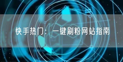 快手热门：一键刷粉网站指南