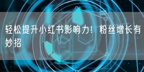 轻松提升小红书影响力!粉丝增长有妙招