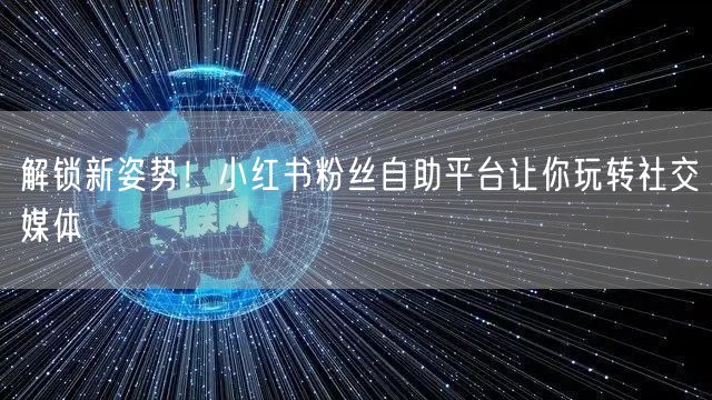 解锁新姿势！小红书粉丝自助平台让你玩转社交媒体