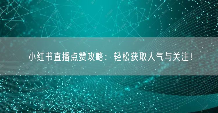 小红书直播点赞攻略:轻松获取人气与关注!