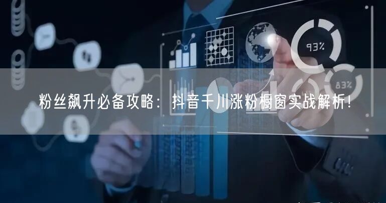 粉丝飙升必备攻略:抖音千川涨粉橱窗实战解析!