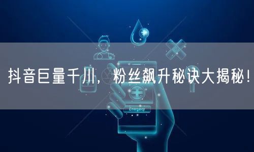 抖音巨量千川，粉丝飙升秘诀大揭秘！