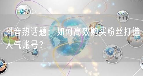 抖音热话题：如何高效购买粉丝打造人气账号？