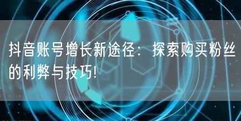 抖音账号增长新途径：探索购买粉丝的利弊与技巧!