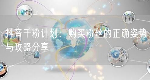 抖音千粉计划:购买粉丝的正确姿势与攻略分享