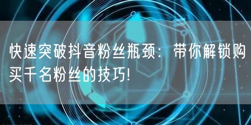 快速突破抖音粉丝瓶颈：带你解锁购买千名粉丝的技巧!